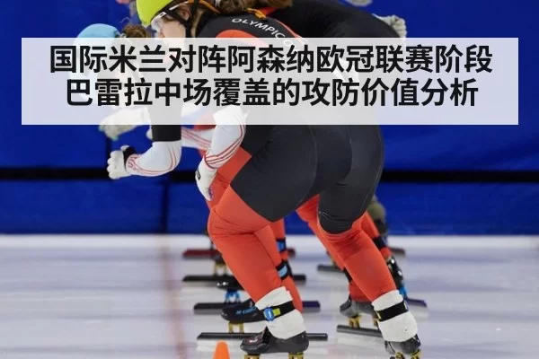 国际米兰对阵阿森纳欧冠联赛阶段巴雷拉中场覆盖的攻防价值分析