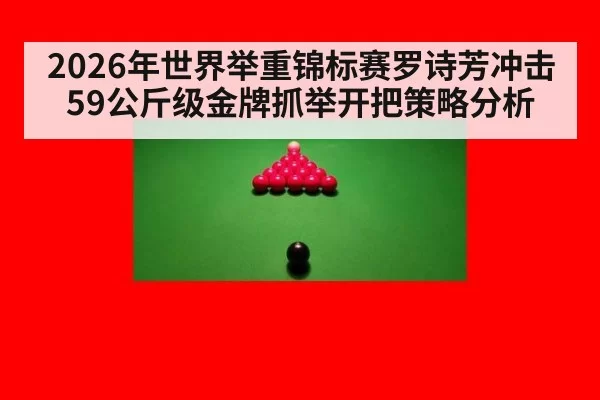 2026年世界举重锦标赛罗诗芳冲击59公斤级金牌抓举开把策略分析